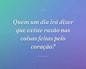 Quem um dia irá dizer que existe razão nas coisas feitas pelo coração?