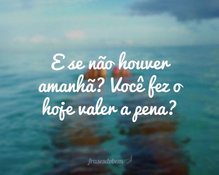 E se não houver amanhã? Você fez o hoje valer a pena?