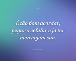 É tão bom acordar, pegar o celular e já ter mensagem sua.
