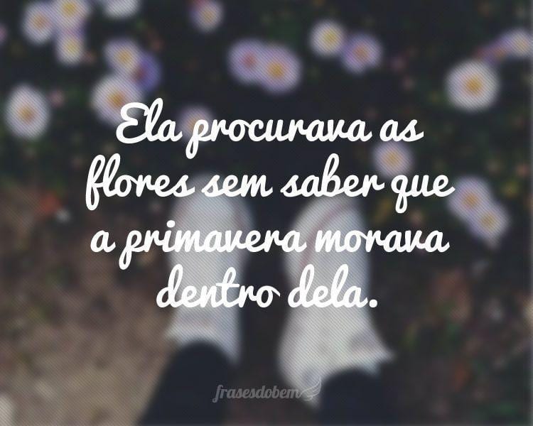 Ela procurava as flores sem saber que a primavera morava dentro dela.