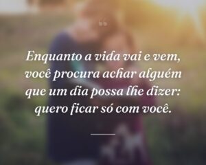 Enquanto a vida vai e vem, você procura achar alguém que um dia possa lhe dizer: quero ficar só com você.