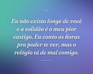 Eu não existo longe de você e a solidão é o meu pior castigo. Eu conto as horas pra poder te ver, mas o relógio tá de mal comigo.