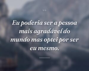 Eu poderia ser a pessoa mais agradável do mundo mas optei por ser eu mesmo.