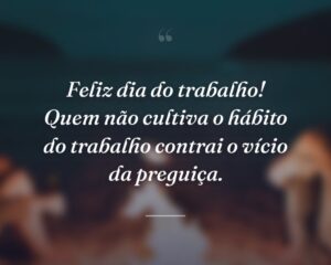 Feliz dia do trabalho! Quem não cultiva o hábito do trabalho contrai o vício da preguiça.