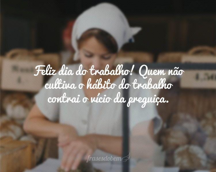 Feliz dia do trabalho! Quem não cultiva o hábito do trabalho contrai o vício da preguiça.