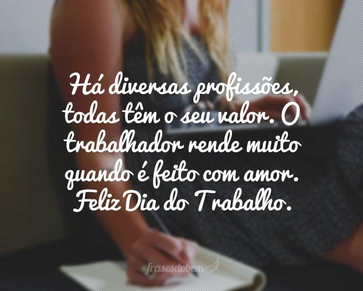 Há diversas profissões, todas têm o seu valor. O trabalhador rende muito quando é feito com amor.  Feliz Dia do Trabalho.