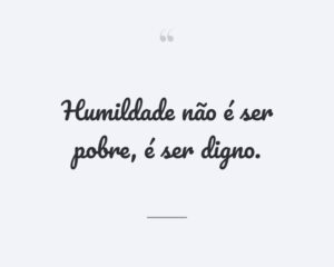 Humildade não é ser pobre, é ser digno.