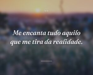 Me encanta tudo aquilo que me tira da realidade.