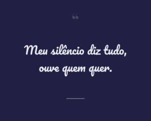 Meu silêncio diz tudo, ouve quem quer.