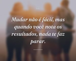 Mudar não é fácil, mas quando você nota os resultados, nada te faz parar.