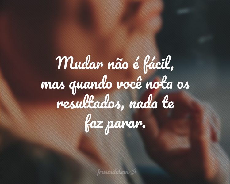 Mudar não é fácil, mas quando você nota os resultados, nada te faz parar.