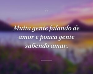 Muita gente falando de amor e pouca gente sabendo amar.