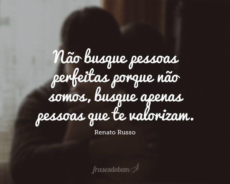 Não busque pessoas perfeitas porque não somos, busque apenas pessoas que te valorizam.