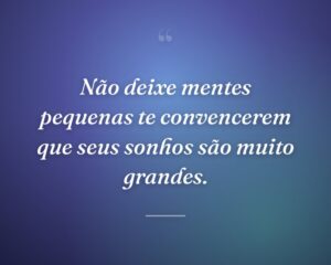 Não deixe mentes pequenas te convencerem que seus sonhos são muito grandes.