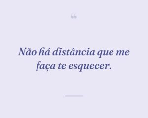 Não há distância que me faça te esquecer.
