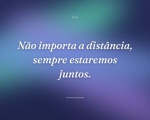 Não importa a distância, sempre estaremos juntos.