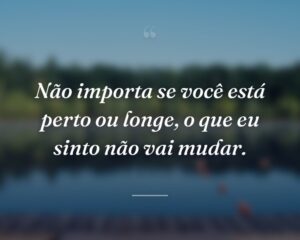Não importa se você está perto ou longe, o que eu sinto não vai mudar.