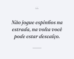 Não jogue espinhos na estrada, na volta você pode estar descalço.