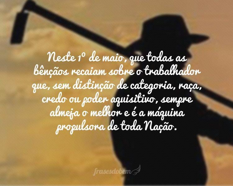 Neste 1º de maio, que todas as bênçãos recaiam sobre o trabalhador que, sem distinção de categoria, raça, credo ou poder aquisitivo, sempre almeja o melhor e é a máquina propulsora de toda Nação.