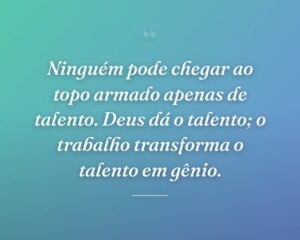 Ninguém pode chegar ao topo armado apenas de talento. Deus dá o talento; o trabalho transforma o talento em gênio.