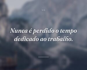 Nunca é perdido o tempo dedicado ao trabalho.
