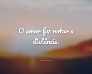 O amor faz notar a distância.