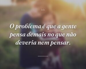O problema é que a gente pensa demais no que não deveria nem pensar.