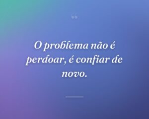 O problema não é perdoar, é confiar de novo.