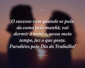 O sucesso vem quando se pula da cama pela manhã, vai dormir à noite e, nesse meio tempo, faz o que gosta. Parabéns pelo Dia do Trabalho!