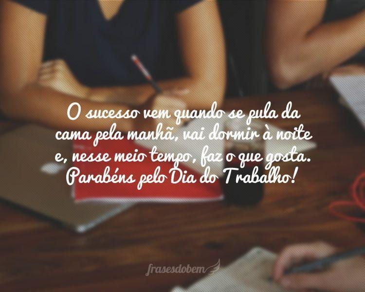 O sucesso vem quando se pula da cama pela manhã, vai dormir à noite e, nesse meio tempo, faz o que gosta. Parabéns pelo Dia do Trabalho!