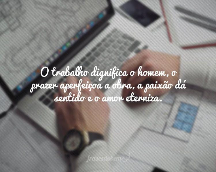 O trabalho dignifica o homem, o prazer aperfeiçoa a obra, a paixão dá sentido e o amor eterniza.