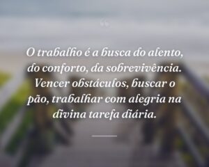 O trabalho é a busca do alento, do conforto, da sobrevivência. Vencer obstáculos, buscar o pão, trabalhar com alegria na divina tarefa diária.