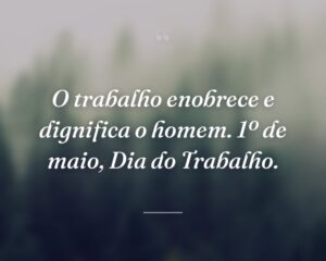 O trabalho enobrece e dignifica o homem. 1º de maio, Dia do Trabalho.