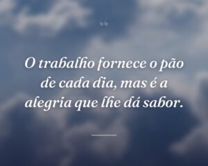 O trabalho fornece o pão de cada dia, mas é a alegria que lhe dá sabor.