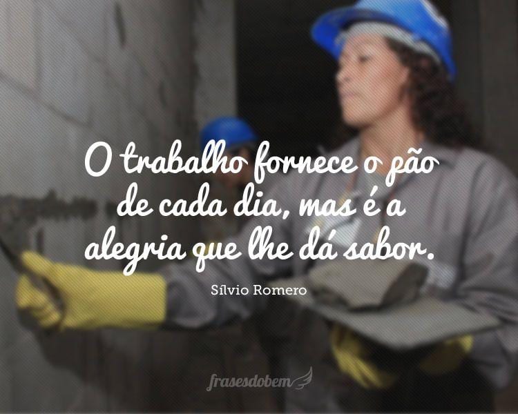 O trabalho fornece o pão de cada dia, mas é a alegria que lhe dá sabor.