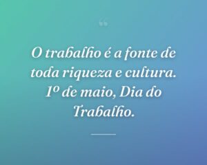 O trabalho é a fonte de toda riqueza e cultura. 1º de maio, Dia do Trabalho.