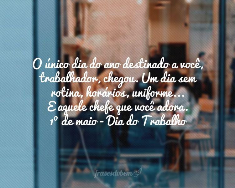 O único dia do ano destinado a você, trabalhador, chegou. Um dia sem rotina, horários, uniforme... E aquele chefe que você adora. 1º de maio - Dia do Trabalho