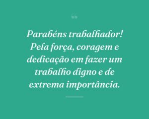 Parabéns trabalhador! Pela força, coragem e dedicação em fazer um trabalho digno e de extrema importância.