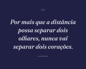 Por mais que a distância possa separar dois olhares, nunca vai separar dois corações.