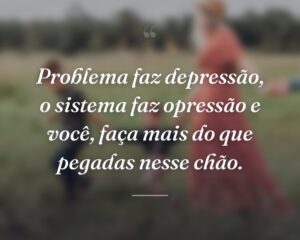 Problema faz depressão, o sistema faz opressão e você, faça mais do que pegadas nesse chão.
