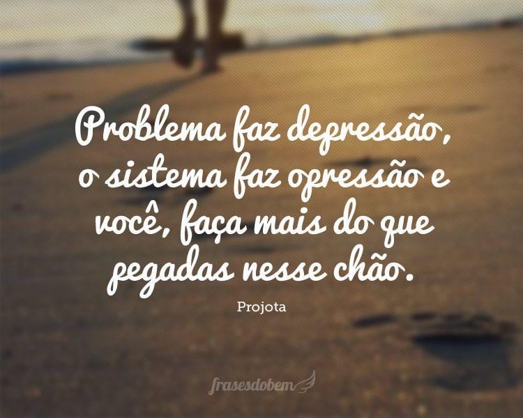 Problema faz depressão, o sistema faz opressão e você, faça mais do que pegadas nesse chão.