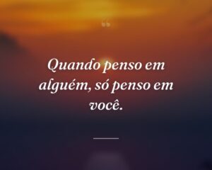 Quando penso em alguém, só penso em você.