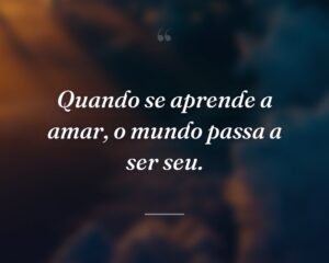 Quando se aprende a amar, o mundo passa a ser seu.