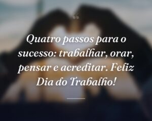 Quatro passos para o sucesso: trabalhar, orar, pensar e acreditar. Feliz Dia do Trabalho!