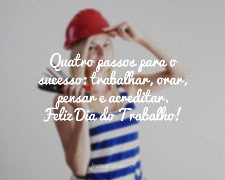 Quatro passos para o sucesso: trabalhar, orar, pensar e acreditar. Feliz Dia do Trabalho!