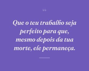 Que o teu trabalho seja perfeito para que, mesmo depois da tua morte, ele permaneça.
