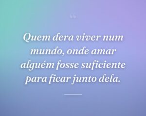 Quem dera viver num mundo, onde amar alguém fosse suficiente para ficar junto dela.