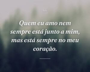 Quem eu amo nem sempre está junto a mim, mas está sempre no meu coração.