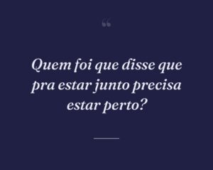 Quem foi que disse que pra estar junto precisa estar perto?