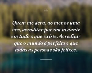 Quem me dera, ao menos uma vez, acreditar por um instante em tudo o que existe. Acreditar que o mundo é perfeito e que todas as pessoas são felizes.